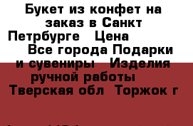 Букет из конфет на заказ в Санкт-Петрбурге › Цена ­ 200-1500 - Все города Подарки и сувениры » Изделия ручной работы   . Тверская обл.,Торжок г.